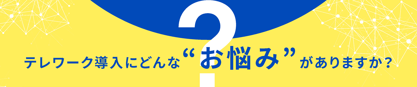 テレワーク導入にどんな“お悩み”がありますか？